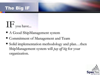 The Big IF IF  you have... A Good ShipManagement system Commitment of Management and Team Solid implementation methodology and plan…then ShipManagement system will  pay off big  for your organization. 