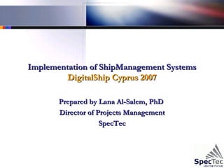 Implementation of ShipManagement Systems DigitalShip Cyprus 2007 Prepared by Lana Al-Salem, PhD  Director of Projects Management SpecTec 