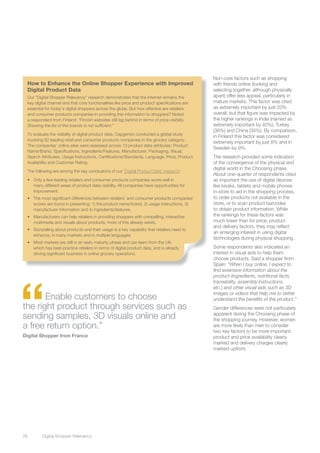 Non-core factors such as shopping
  How to Enhance the Online Shopper Experience with Improved                                    with friends online (looking and
  Digital Product Data                                                                          selecting together, although physically
  Our “Digital Shopper Relevancy” research demonstrates that the Internet remains the           apart) offer less appeal, particularly in
  key digital channel and that core functionalities like price and product specifications are   mature markets. This factor was cited
  essential for today’s digital shoppers across the globe. But how effective are retailers      as extremely important by just 20%
  and consumer products companies in providing this information to shoppers? Noted              overall, but that figure was impacted by
  a respondent from Finland: “Finnish websites still lag behind in terms of price visibility.   the higher rankings in India (named as
  Showing the list of the brands is not sufficient.”                                            extremely important by 40%), Turkey
                                                                                                (36%) and China (35%). By comparison,
  To evaluate the visibility of digital product data, Capgemini conducted a global study
                                                                                                in Finland this factor was considered
  involving 62 leading retail and consumer products companies in the grocery category.
                                                                                                extremely important by just 8% and in
  The companies’ online sites were assessed across 13 product data attributes: Product
                                                                                                Sweden by 9%.
  Name/Brand, Specifications, Ingredients/Features, Manufacturer, Packaging, Visual,
  Search Attributes, Usage Instructions, Certifications/Standards, Language, Price, Product     The research provided some indication
  Availability and Customer Rating.                                                             of the convergence of the physical and
                                                                                                digital world in the Choosing phase.
  The following are among the key conclusions of our “Digital Product Data” research:
                                                                                                About one-quarter of respondents cited
  •	 Only a few leading retailers and consumer products companies score well in                 as important the use of digital devices
     many different areas of product data visibility. All companies have opportunities for      like kiosks, tablets and mobile phones
     improvement.                                                                               in-store to aid in the shopping process,
  •	 The most significant differences between retailers’ and consumer products companies’       to order products not available in the
     scores are found in presenting: 1) the product name/brand, 2) usage instructions, 3)       store, or to scan product barcodes
     manufacturer information and 4) ingredients/features.                                      to obtain product information. While
  •	 Manufacturers can help retailers in providing shoppers with compelling, interactive        the rankings for these factors was
     multimedia and visuals about products; most of this already exists.                        much lower than for price, product
                                                                                                and delivery factors, they may reflect
  •	 Storytelling about products and their usage is a key capability that retailers need to
                                                                                                an emerging interest in using digital
     enhance, in many markets and in multiple languages.
                                                                                                technologies during physical shopping.
  •	 Most markets are still in an early maturity phase and can learn from the UK,
     which has best-practice retailers in terms of digital product data, and is already         Some respondents also indicated an
     driving significant business in online grocery operations.                                 interest in visual aids to help them
                                                                                                choose products. Said a shopper from
                                                                                                Spain: “When I buy online, I expect to
                                                                                                find extensive information about the




“
                                                                                                product (ingredients, nutritional facts,
                                                                                                traceability, assembly instructions,
                                                                                                etc.) and other visual aids such as 3D
                                                                                                images or videos that help me to better
       Enable customers to choose                                                               understand the benefits of the product.”
the right product through services such as                                                      Gender differences were not particularly
sending samples, 3D visuals online and                                                          apparent during the Choosing phase of
                                                                                                the shopping journey. However, women
a free return option.”                                                                          are more likely than men to consider
                                                                                                two key factors to be more important:
Digital Shopper from France                                                                     product and price availability clearly
                                                                                                marked and delivery charges clearly
                                                                                                marked upfront.




28	       Digital Shopper Relevancy
 
