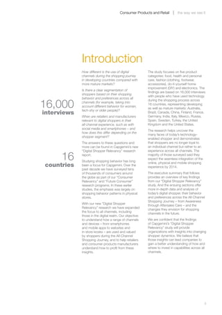 Consumer Products and Retail           the way we see it




                 Introduction
                 How different is the use of digital          The study focuses on five product
                 channels during the shopping journey         categories: food, health and personal
                 in developing countries compared with        care, fashion (clothing, footwear,
                 more mature markets?                         accessories), do-it-yourself home
                                                              improvement (DIY) and electronics. The
                 Is there a clear segmentation of
                                                              findings are based on 16,000 interviews
                 shoppers based on their shopping
                                                              with people who have used technology
                 behavior and preferences across all

    16,000
                                                              during the shopping process across
                 channels (for example, taking into
                                                              16 countries, representing developing
                 account different behavior for women,
                                                              as well as mature markets: Australia,
                 tech-shy or older people)?
    interviews                                                Brazil, Canada, China, Finland, France,
                                                              Germany, India, Italy, Mexico, Russia,
                 When are retailers and manufacturers
                 relevant to digital shoppers in their        Spain, Sweden, Turkey, the United
                 all-channel experience, such as with         Kingdom and the United States.
                 social media and smartphones – and
                                                              The research helps uncover the
                 how does this differ depending on the
                                                              many faces of today’s technology-
                 shopper segment?
                                                              enabled shopper and demonstrates
                 The answers to these questions and           that shoppers are no longer loyal to
                 more can be found in Capgemini’s new         an individual channel but rather to an
                 “Digital Shopper Relevancy” research         experience across all channels. The

          16     report.
                 Studying shopping behavior has long
                                                              majority of those surveyed said they
                                                              expect the seamless integration of the
                                                              online, physical and mobile shopping
    countries    been a focus for Capgemini. Over the
                                                              experience by 2014.
                 past decade we have surveyed tens
                 of thousands of consumers around             The executive summary that follows
                 the globe as part of our “Consumer           provides an overview of key findings
                 Relevancy” and “Future Consumer”             from our “Digital Shopper Relevancy”
                 research programs. In these earlier          study. And the ensuing sections offer
                 studies, the emphasis was largely on         more in-depth data and analysis of
                 shopping behavior patterns in physical       today’s digital shopper, their behavior
                 stores.                                      and preferences across the All-Channel
                                                              Shopping Journey – from Awareness
                 With our new “Digital Shopper
                                                              through Aftersales Care – and the
                 Relevancy” research we have expanded
                                                              changes they envision for shopping
                 the focus to all channels, including
                                                              channels in the future.
                 those in the digital realm. Our objective:
                 to understand how a range of channels        We are confident that the findings
                 and devices – from smartphones               of Capgemini’s “Digital Shopper
                 and mobile apps to websites and              Relevancy” study will provide
                 in-store kiosks – are used and valued        organizations with insights into changing
                 by shoppers during the All-Channel           shopper dynamics. We believe that
                 Shopping Journey, and to help retailers      those insights can lead companies to
                 and consumer products manufacturers          gain a better understanding of how and
                 understand how to profit from these          where to invest in capabilities across all
                 insights.                                    channels.




	                                                                                                      3
 