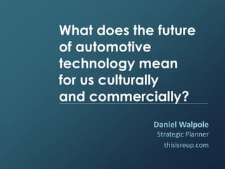 What does the future
of automotive
technology mean
for us culturally
and commercially?
Daniel Walpole
Strategic Planner
thisisreup.com
 