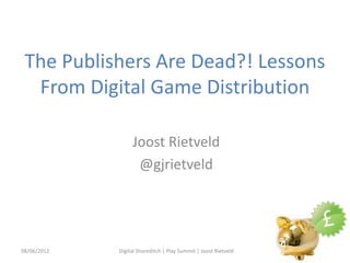 The Publishers Are Dead?! Lessons
  From Digital Game Distribution

                  Joost Rietveld
                   @gjrietveld




08/06/2012   Digital Shoreditch | Play Summit | Joost Rietveld
 