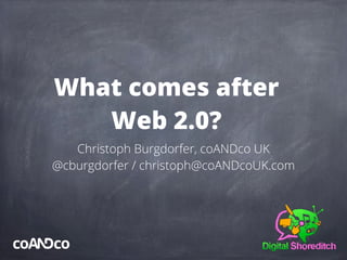 What comes after
Web 2.0?
Christoph Burgdorfer, coANDco UK
@cburgdorfer / christoph@coANDcoUK.com

 