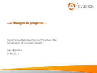 … a thought in progress… Digital Shoreditch Gamification Workshop: The Gamification of Customer Service Guy Stephens 04.05.2011 