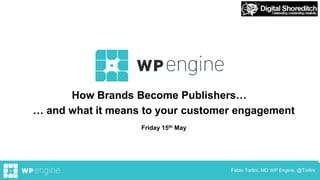 September 2013 Fabio Torlini, MD WP Engine, @Torlini
All Hands 1Q15 – R&D Update
How Brands Become Publishers…
… and what it means to your customer engagement
Friday 15th May
 