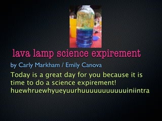 lava lamp science expirement
by Carly Markham / Emily Canova
Today is a great day for you because it is
time to do a science expirement!
huewhruewhyueyuurhuuuuuuuuuuuiniintra
 
