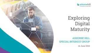 Exploring
Digital
Maturity
ASHORNE HILL
SPECIAL INTEREST GROUP
14 June 2018
 