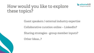 How would you like to explore
these topics?
Guest speakers / external industry expertise
Collaborative curation online – LinkedIn?
Sharing strategies - group member inputs?
Other Ideas…?
 