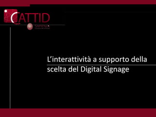L’interattività a supporto della
scelta del Digital Signage
 