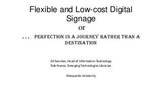 Flexible and Low-cost Digital
Signage
or
… Perfection is a journey rather than a
destination

Ed Sanchez, Head of Information Technology
Rob Nunez, Emerging Technologies Librarian
Marquette University

 