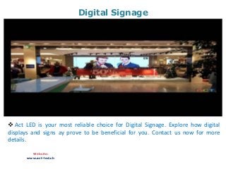 Digital Signage
Website:
www.act-led.ch
 Act LED is your most reliable choice for Digital Signage. Explore how digital
displays and signs ay prove to be beneficial for you. Contact us now for more
details.
 