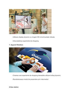 -Utilizare display dynamic cu imagini HD si luminozitate ridicata
-Imbunatatirea experientei de shopping
7. Apparel Retailers
-Crearea unei experiente de shopping deosebite utilizand afisaj dynamic
-Revolutioneaza modul de prezentare prin intermediul
8.Gas station
 