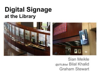 Digital Signage
at the Library

Sian Meikle
@UTLBilal Bilal Khalid
Graham Stewart

 