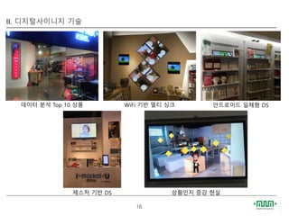 16
II. 디지털사이니지 기술
데이터 분석 Top 10 상품 WiFi 기반 멀티 싱크 안드로이드 일체형 DS
제스처 기반 DS 상황인지 증강 현실
 
