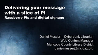 Delivering your message
with a slice of Pi
Raspberry Pis and digital signage
Daniel Messer – Cyberpunk Librarian
Web Conte...