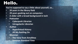 Hello.
You’re supposed to say a little about yourself, so…
• 20 years in the library field
• 29 years geeking out on compu...