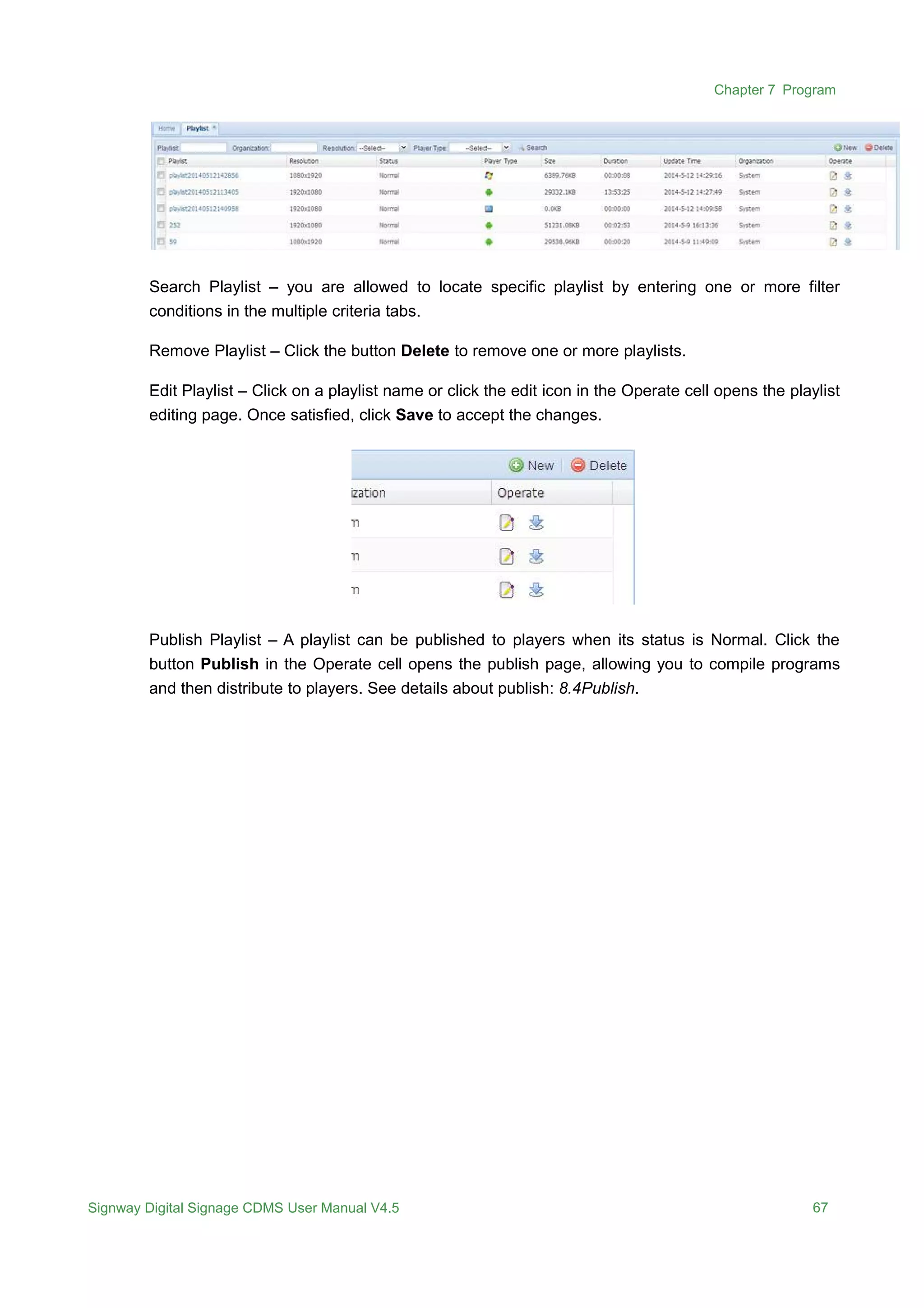 Chapter 7 Program
Signway Digital Signage CDMS User Manual V4.5 67
Search Playlist – you are allowed to locate specific playlist by entering one or more filter
conditions in the multiple criteria tabs.
Remove Playlist – Click the button Delete to remove one or more playlists.
Edit Playlist – Click on a playlist name or click the edit icon in the Operate cell opens the playlist
editing page. Once satisfied, click Save to accept the changes.
Publish Playlist – A playlist can be published to players when its status is Normal. Click the
button Publish in the Operate cell opens the publish page, allowing you to compile programs
and then distribute to players. See details about publish: 8.4Publish.
 