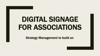 DIGITAL SIGNAGE
FOR ASSOCIATIONS
Strategy Management to build on
 
