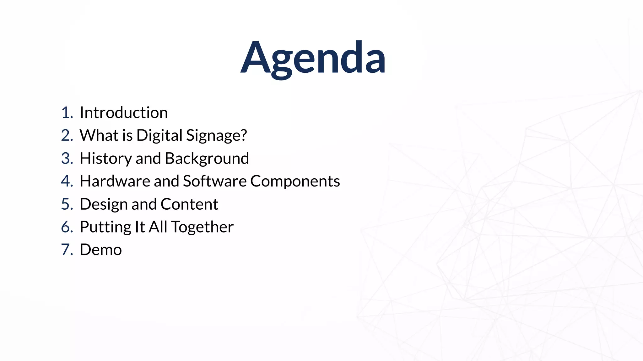 1. Introduction
2. What is Digital Signage?
3. History and Background
4. Hardware and Software Components
5. Design and Content
6. Putting It All Together
7. Demo
Agenda
 