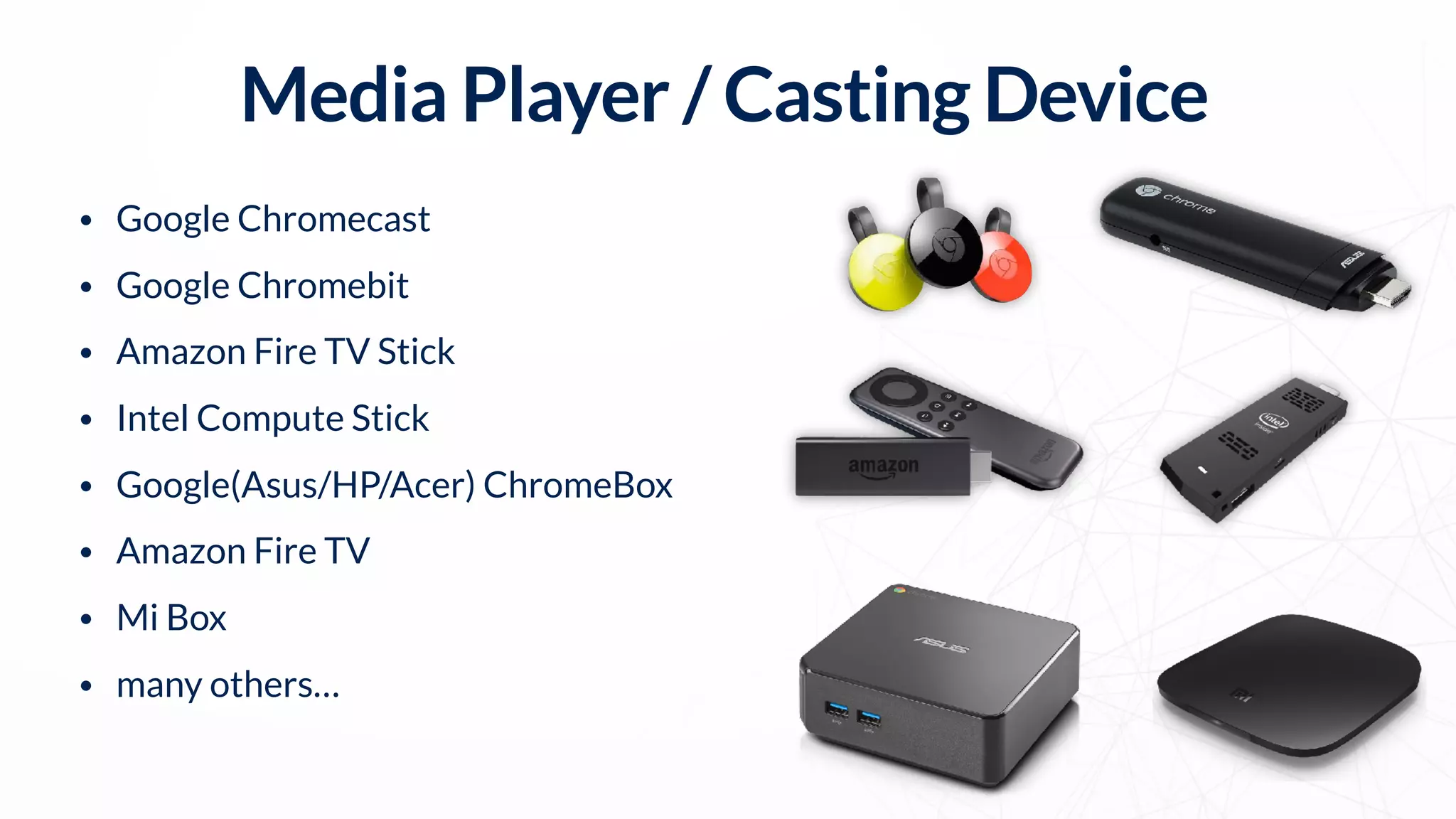 Media Player / Casting Device
• Google Chromecast
• Google Chromebit
• Amazon Fire TV Stick
• Intel Compute Stick
• Google(Asus/HP/Acer) ChromeBox
• Amazon Fire TV
• Mi Box
• many others…
 