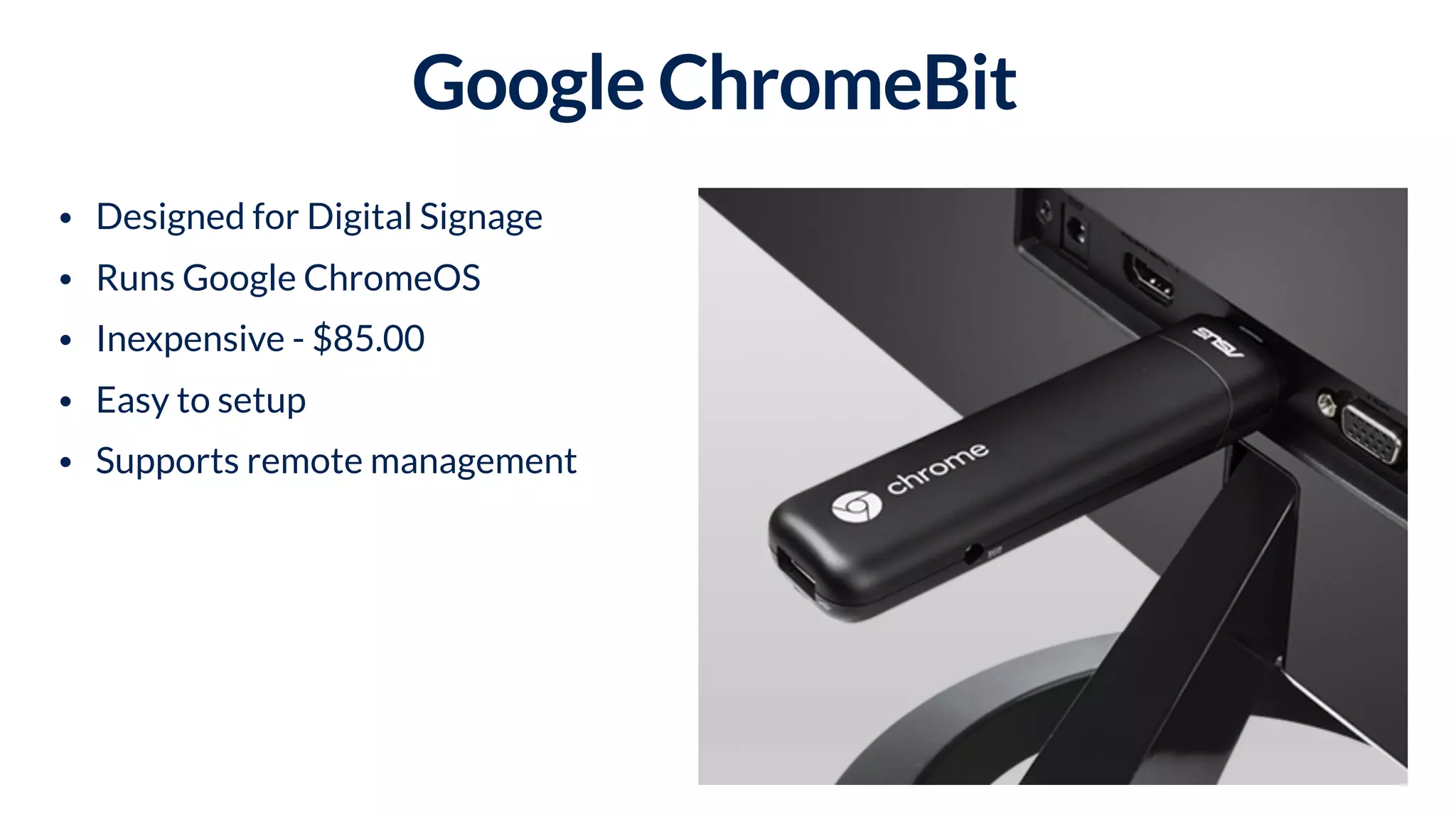 Google ChromeBit
• Designed for Digital Signage
• Runs Google ChromeOS
• Inexpensive - $85.00
• Easy to setup
• Supports remote management
 