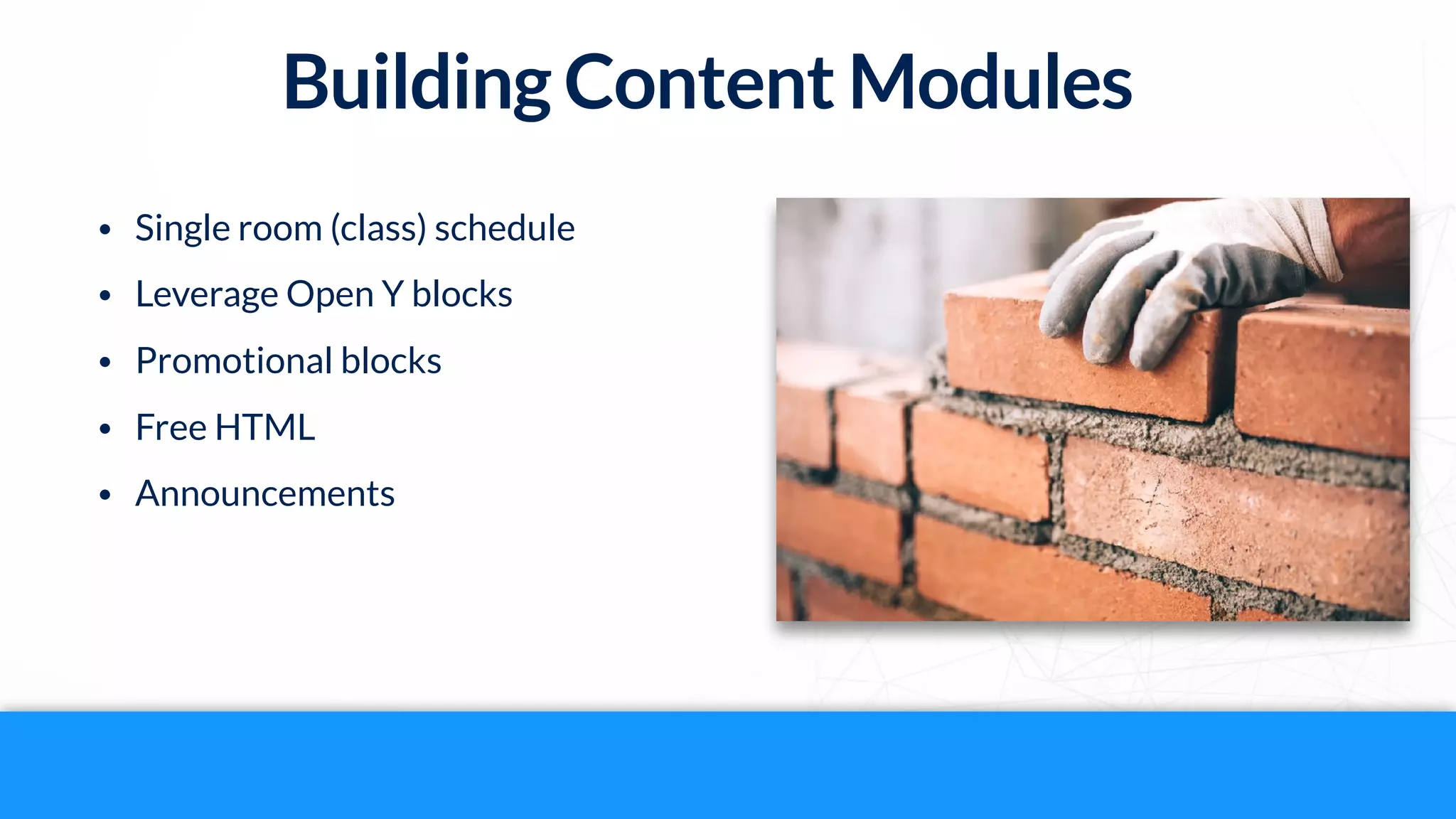 Building Content Modules
• Single room (class) schedule
• Leverage Open Y blocks
• Promotional blocks
• Free HTML
• Announcements
 