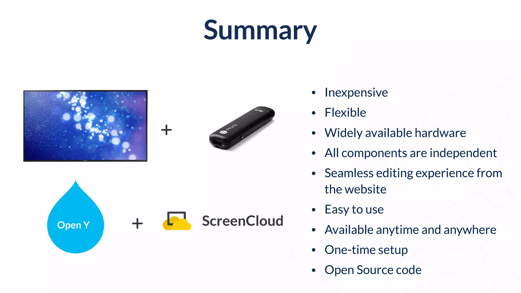 +
• Inexpensive
• Flexible
• Widely available hardware
• All components are independent
• Seamless editing experience from
the website
• Easy to use
• Available anytime and anywhere
• One-time setup
• Open Source code
Open Y +
Summary
 