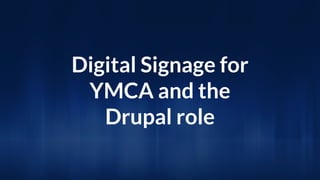 Digital Signage for
YMCA and the
Drupal role
 