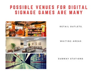 R E T A I L O U T L E T S
W A I T I N G A R E A S
S U B W A Y S T A T I O N S
P O S S I B L E V E N U E S F O R D I G I T A L
S I G N A G E G A M E S A R E M A N Y
 