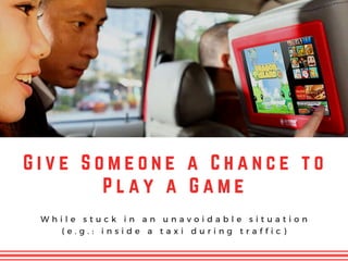 G i v e S o m e o n e a C h a n c e t o
P l a y a G a m e
W h i l e s t u c k i n a n u n a v o i d a b l e s i t u a t i o n
( e . g . : i n s i d e a t a x i d u r i n g t r a f f i c )
 