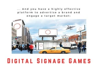 . . . A n d y o u h a v e a h i g h l y e f f e c t i v e
p l a t f o r m t o a d v e r t i s e a b r a n d a n d
e n g a g e a t a r g e t m a r k e t :
D i g i t a l S i g n a g e G a m e s
 