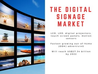 T H E D I G I T A L
S I G N A G E
M A R K E T
L C D , L E D , d i g i t a l p r o j e c t o r s ,
t o u c h s c r e e n p a n e l s , m o t i o n
s e n s o r s
F a s t e s t g r o w i n g o u t - o f - h o m e
( O O H ) a d v e r t i s i n G
W i l l r e a c h U S $ 2 7 . 3 4 b i l l i o n
b y 2 0 2 2
 