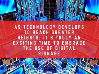 A S T E C H N O L O G Y D E V E L O P S
T O R E A C H G R E A T E R
H E I G H T S , I T ' S T R U L Y A N
E X C I T I N G T I M E T O E M B R A C E
T H E U S E O F D I G I T A L
S I G N A G E
 