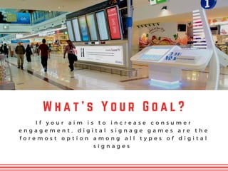 W h a t ' s Y o u r G o a l ?
I f y o u r a i m i s t o i n c r e a s e c o n s u m e r
e n g a g e m e n t , d i g i t a l s i g n a g e g a m e s a r e t h e
f o r e m o s t o p t i o n a m o n g a l l t y p e s o f d i g i t a l
s i g n a g e s
 