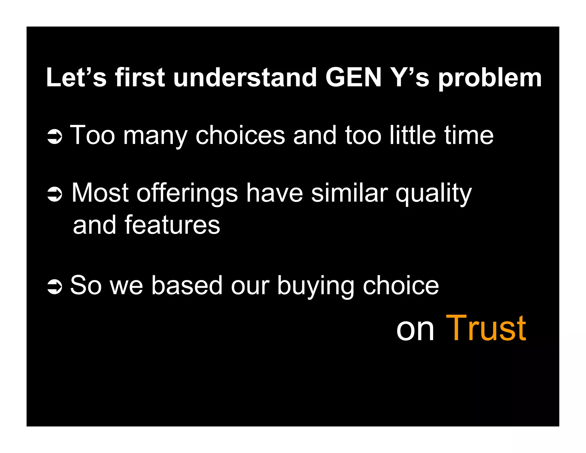 Let’s first understand GEN Y’s problem
Too many choices and too little time
Most offerings have similar quality
and features
So we based our buying choice
on Trust
 