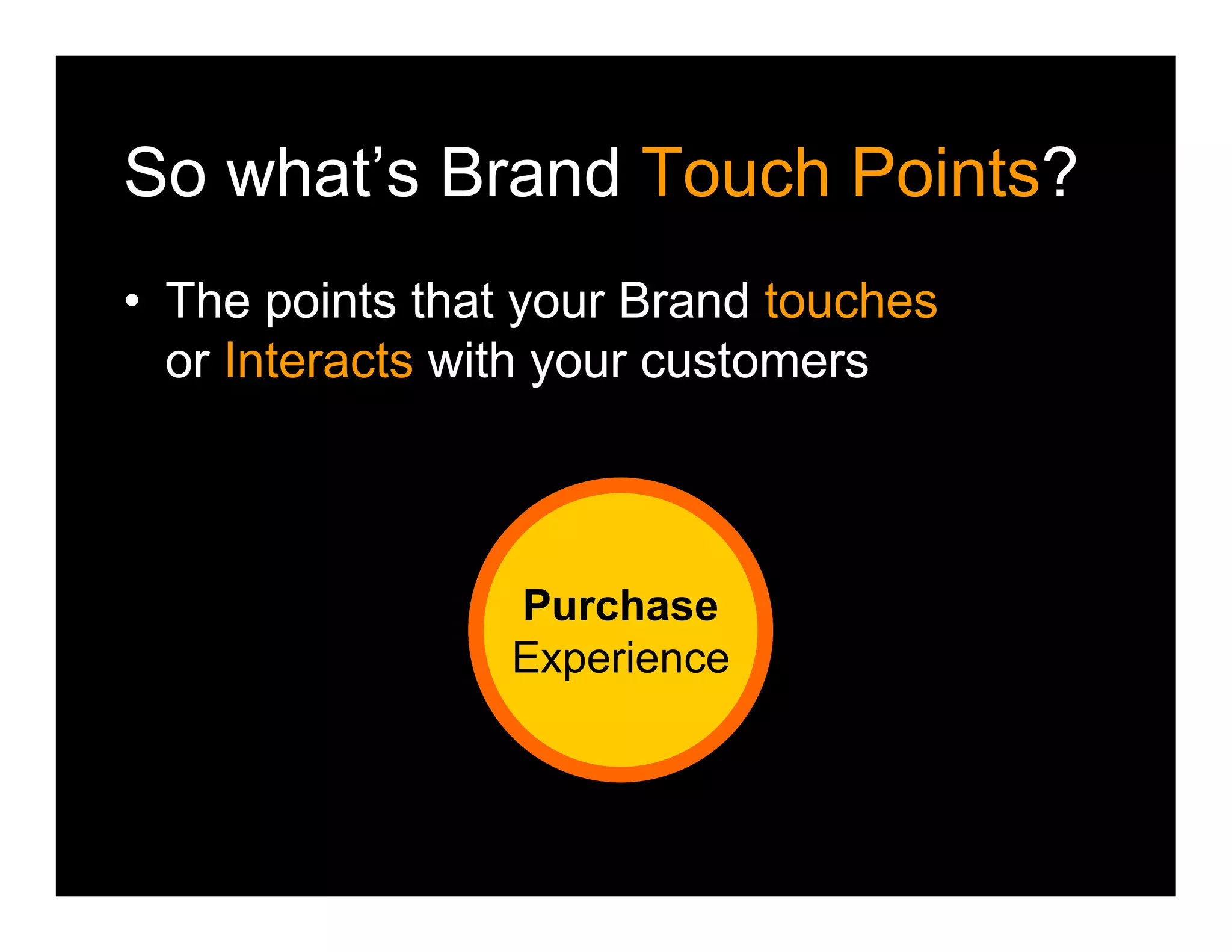 Pre-
Purchase
Experience
So what’s Brand Touch Points?
• The points that your Brand touches
or Interacts with your customers
Post-
Purchase
Experience
Purchase
Experience
 