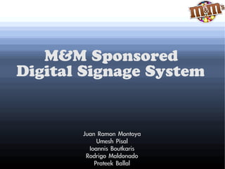 M&M Sponsored
Digital Signage System


       Juan Ramon Montoya
            Umesh Pisal
         Ioannis Boutkaris
        Rodrigo Maldonado
           Prateek Ballal
 