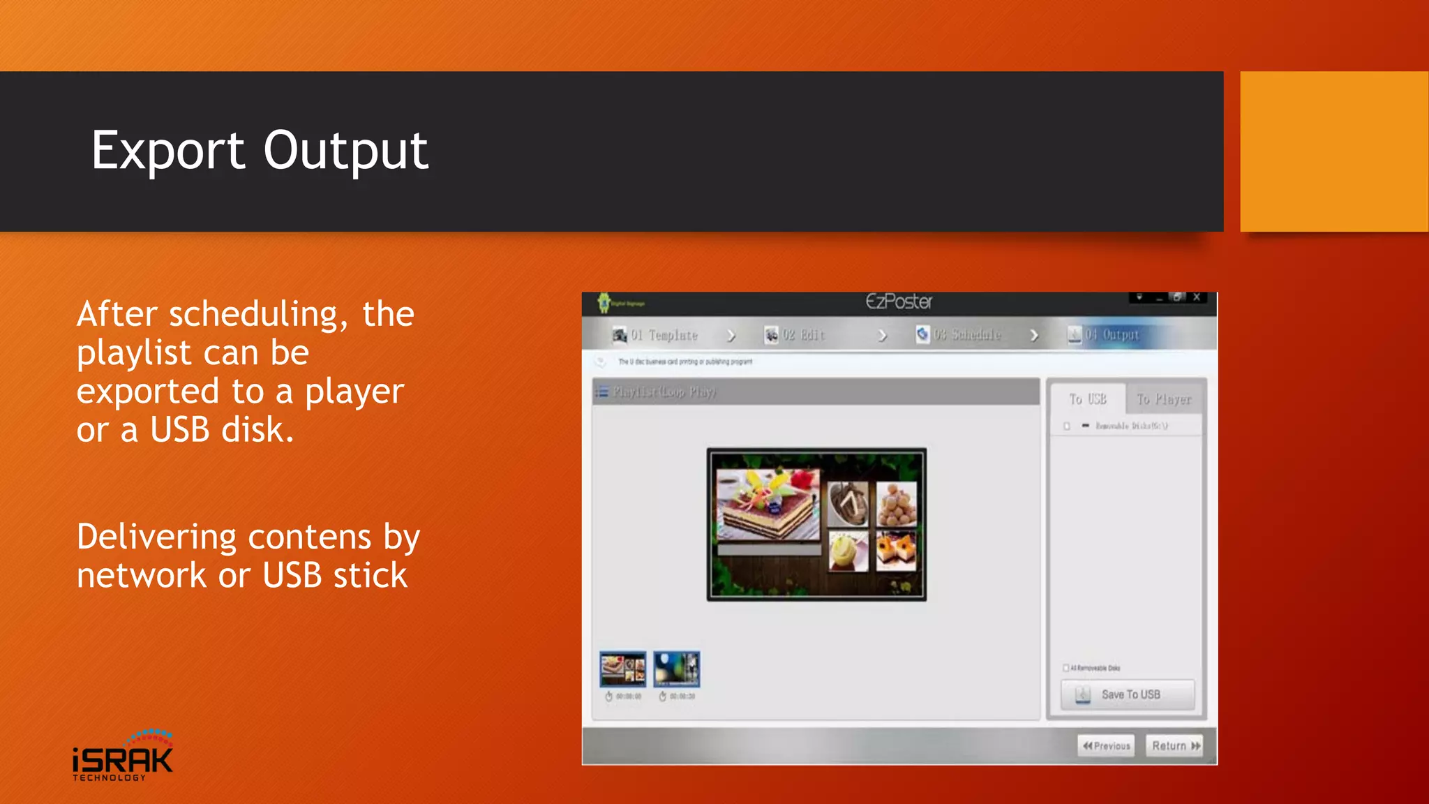 Export Output
After scheduling, the
playlist can be
exported to a player
or a USB disk.
Delivering contens by
network or USB stick
 
