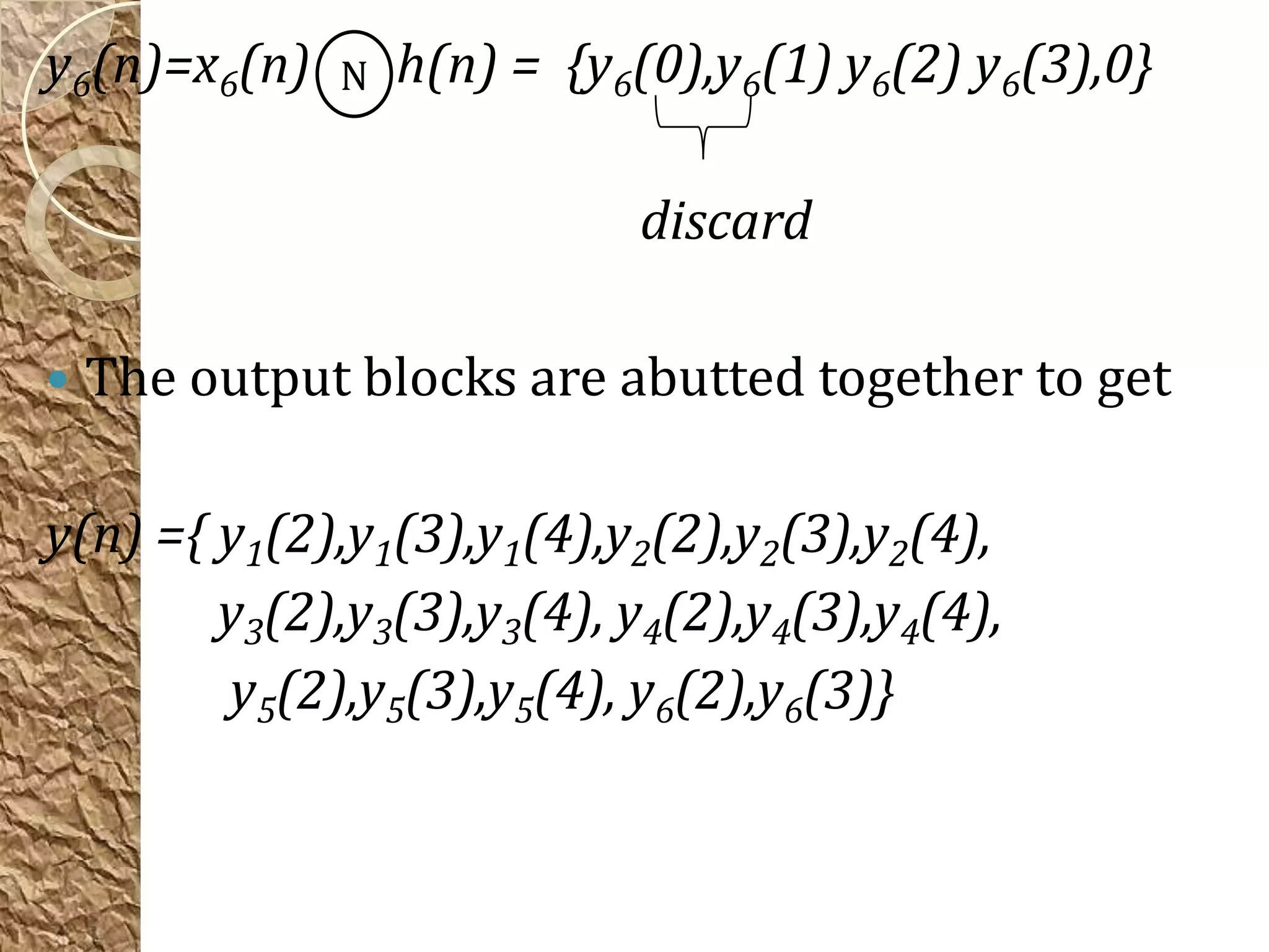 y6(n)=x6(n)   N   h(n) = {y6(0),y6(1) y6(2) y6(3),0}

                            discard

   The output blocks are abutted together to get

y(n) ={ y1(2),y1(3),y1(4),y2(2),y2(3),y2(4),
        y3(2),y3(3),y3(4), y4(2),y4(3),y4(4),
        y5(2),y5(3),y5(4), y6(2),y6(3)}
 