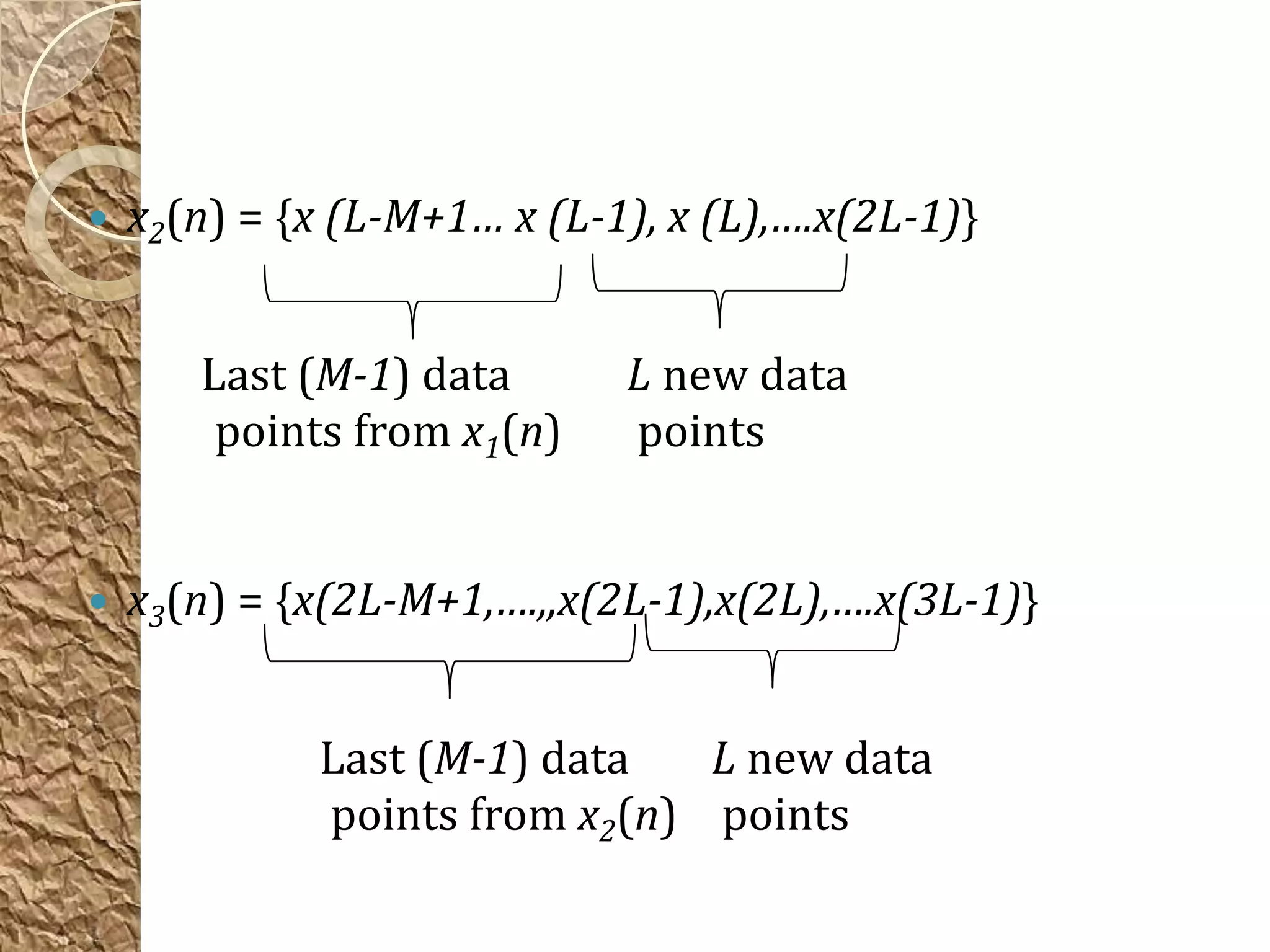    x2(n) = {x (L-M+1… x (L-1), x (L),….x(2L-1)}


       Last (M-1) data       L new data
        points from x1(n)    points


   x3(n) = {x(2L-M+1,….,,x(2L-1),x(2L),….x(3L-1)}


             Last (M-1) data   L new data
             points from x2(n) points
 