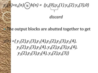 y6(n)=x6(n)   N   h(n) = {y6(0),y6(1) y6(2) y6(3),0}

                            discard

   The output blocks are abutted together to get

y(n) ={ y1(2),y1(3),y1(4),y2(2),y2(3),y2(4),
        y3(2),y3(3),y3(4), y4(2),y4(3),y4(4),
        y5(2),y5(3),y5(4), y6(2),y6(3)}
 