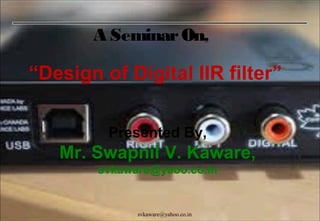 A Seminar On,

“Design of Digital IIR filter”
Presented By,

Mr. Swapnil V. Kaware,
svkaware@yaoo.co.in

svkaware@yahoo.co.in

 
