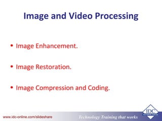 Technology Training that Workswww.idc-online.com/slideshare
Image and Video Processing
• Image Enhancement.
• Image Restoration.
• Image Compression and Coding.
 