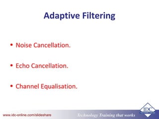 Technology Training that Workswww.idc-online.com/slideshare
Adaptive Filtering
• Noise Cancellation.
• Echo Cancellation.
• Channel Equalisation.
 