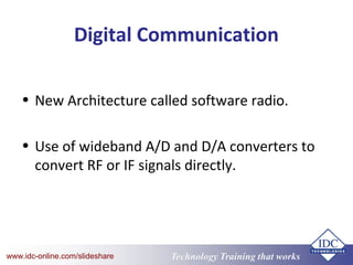 Technology Training that Workswww.idc-online.com/slideshare
Digital Communication
• New Architecture called software radio.
• Use of wideband A/D and D/A converters to
convert RF or IF signals directly.
 