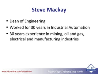 Technology Training that Workswww.idc-online.com/slideshare
Steve Mackay
• Dean of Engineering
• Worked for 30 years in Industrial Automation
• 30 years experience in mining, oil and gas,
electrical and manufacturing industries
 