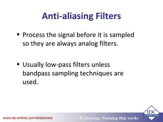 Technology Training that Workswww.idc-online.com/slideshare
Anti-aliasing Filters
• Process the signal before it is sampled
so they are always analog filters.
• Usually low-pass filters unless
bandpass sampling techniques are
used.
 