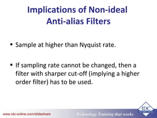 Technology Training that Workswww.idc-online.com/slideshare
Implications of Non-ideal
Anti-alias Filters
• Sample at higher than Nyquist rate.
• If sampling rate cannot be changed, then a
filter with sharper cut-off (implying a higher
order filter) has to be used.
 
