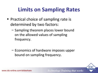Technology Training that Workswww.idc-online.com/slideshare
Limits on Sampling Rates
• Practical choice of sampling rate is
determined by two factors:
– Sampling theorem places lower bound
on the allowed values of sampling
frequency.
– Economics of hardware imposes upper
bound on sampling frequency.
 