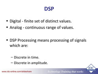 Technology Training that Workswww.idc-online.com/slideshare
DSP
• Digital - finite set of distinct values.
• Analog - continuous range of values.
• DSP Processing means processing of signals
which are:
– Discrete in time.
– Discrete in amplitude.
 